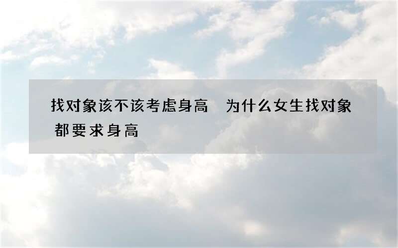 找对象该不该考虑身高 为什么女生找对象都要求身高